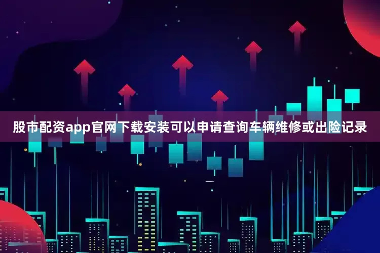 股市配资app官网下载安装可以申请查询车辆维修或出险记录