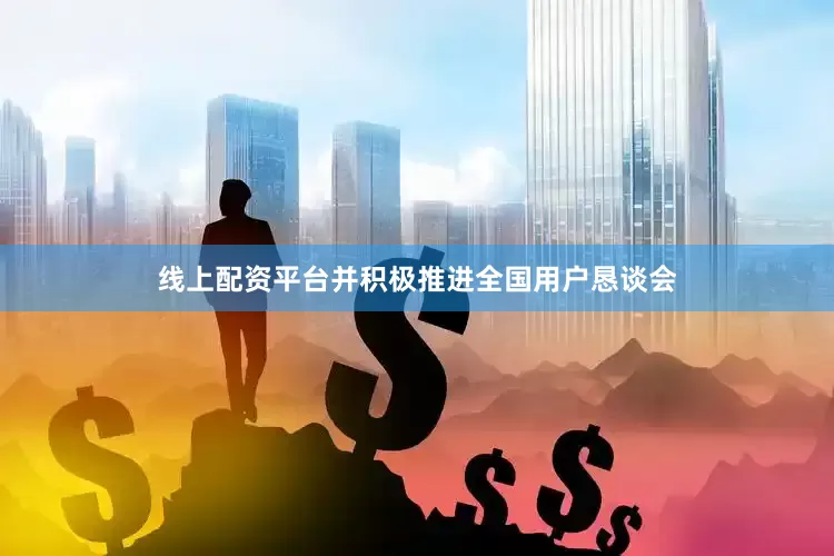 线上配资平台并积极推进全国用户恳谈会