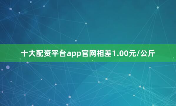 十大配资平台app官网相差1.00元/公斤