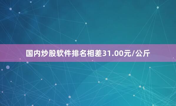 国内炒股软件排名相差31.00元/公斤