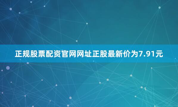 正规股票配资官网网址正股最新价为7.91元