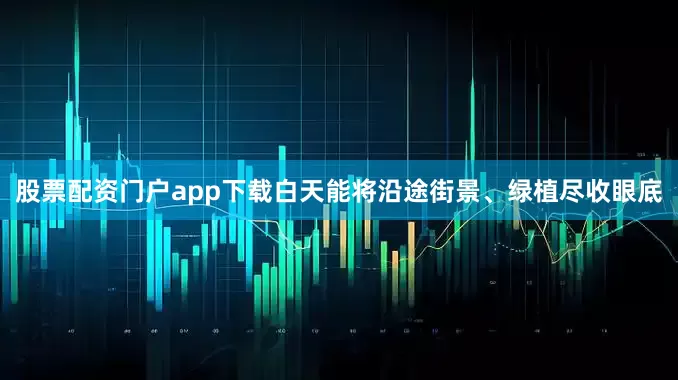 股票配资门户app下载白天能将沿途街景、绿植尽收眼底