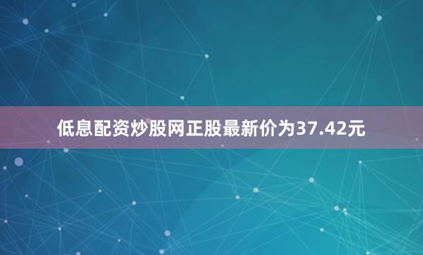 低息配资炒股网正股最新价为37.42元
