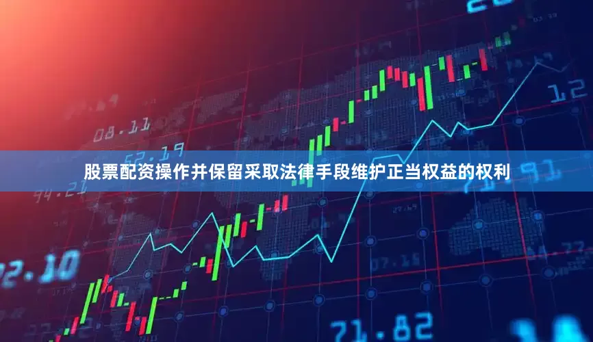 股票配资操作并保留采取法律手段维护正当权益的权利